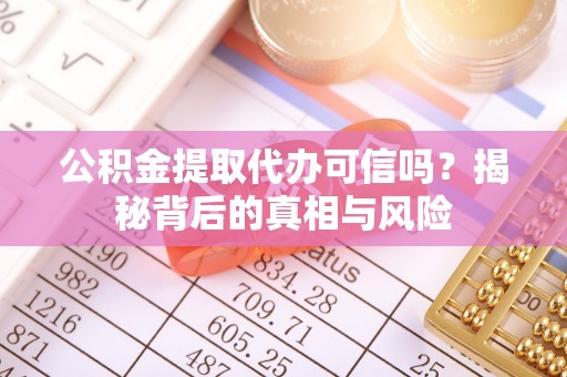 赤壁公积金提取代办可信吗？揭秘背后的真相与风险