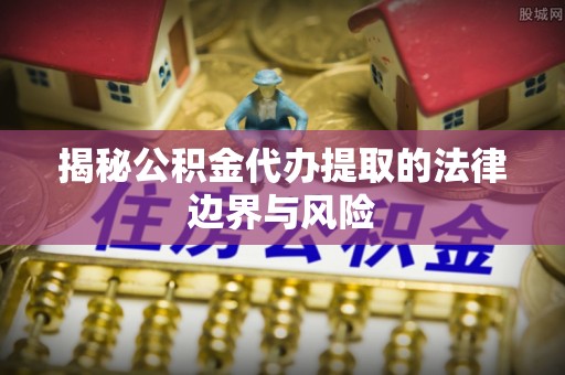 赤壁揭秘公积金代办提取的法律边界与风险