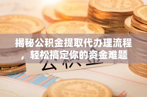 赤壁揭秘公积金提取代办理流程，轻松搞定你的资金难题