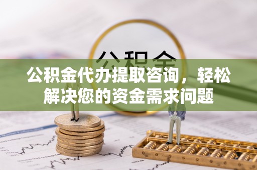 赤壁公积金代办提取咨询，轻松解决您的资金需求问题