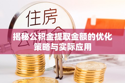 赤壁揭秘公积金提取金额的优化策略与实际应用