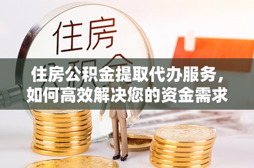 赤壁住房公积金提取代办服务，如何高效解决您的资金需求