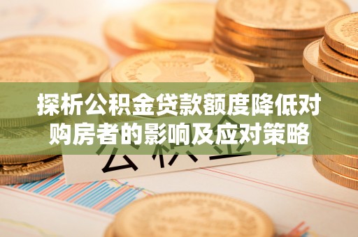 赤壁探析公积金贷款额度降低对购房者的影响及应对策略