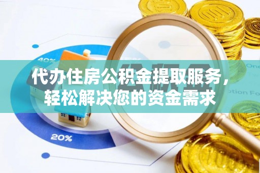 赤壁代办住房公积金提取服务，轻松解决您的资金需求