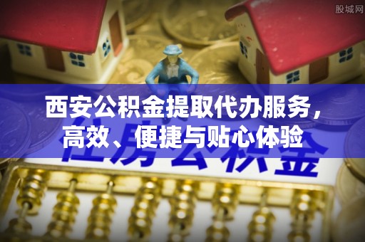 赤壁西安公积金提取代办服务，高效、便捷与贴心体验