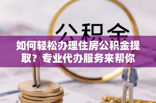 赤壁如何轻松办理住房公积金提取？专业代办服务来帮你