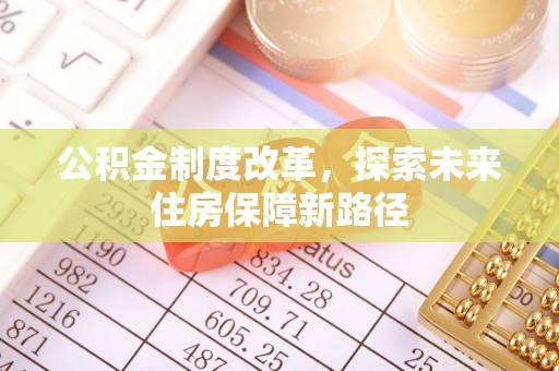 赤壁公积金制度改革，探索未来住房保障新路径