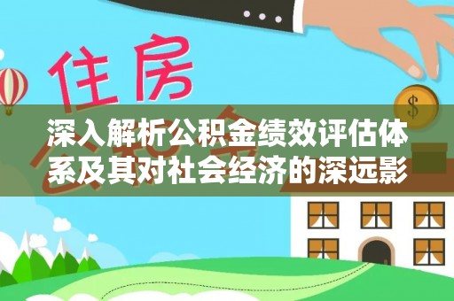 赤壁深入解析公积金绩效评估体系及其对社会经济的深远影响