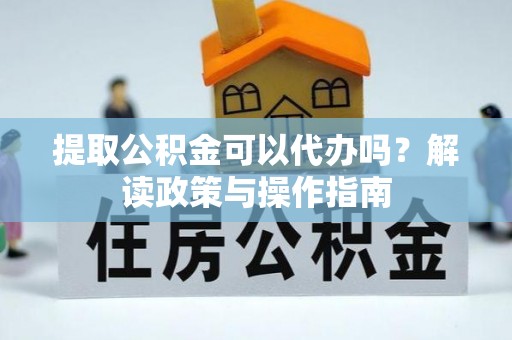 赤壁提取公积金可以代办吗？解读政策与操作指南