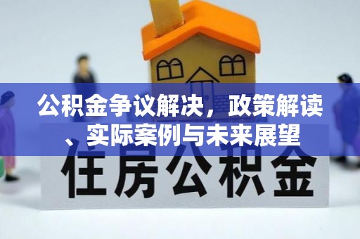 赤壁公积金争议解决，政策解读、实际案例与未来展望