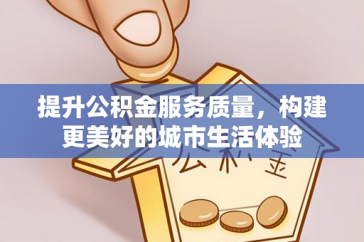 赤壁提升公积金服务质量，构建更美好的城市生活体验