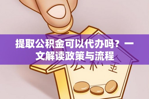 赤壁提取公积金可以代办吗？一文解读政策与流程