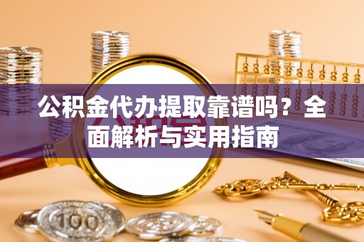 赤壁公积金代办提取靠谱吗？全面解析与实用指南