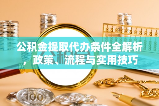 赤壁公积金提取代办条件全解析，政策、流程与实用技巧