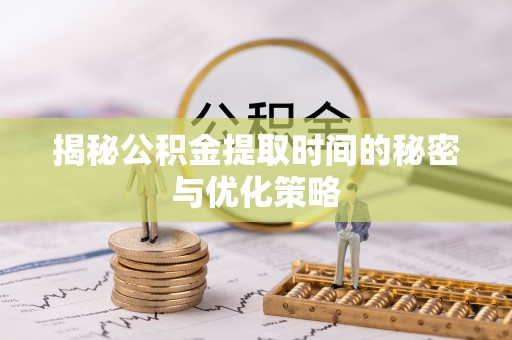 赤壁揭秘公积金提取时间的秘密与优化策略
