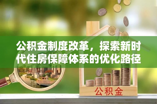 赤壁公积金制度改革，探索新时代住房保障体系的优化路径