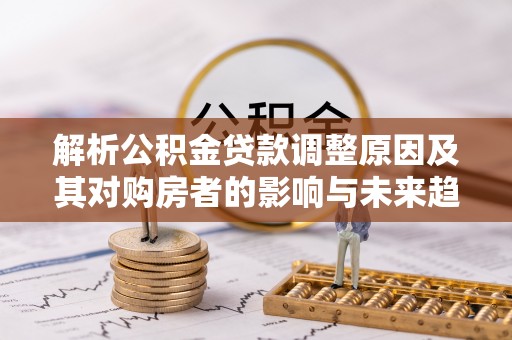 赤壁解析公积金贷款调整原因及其对购房者的影响与未来趋势