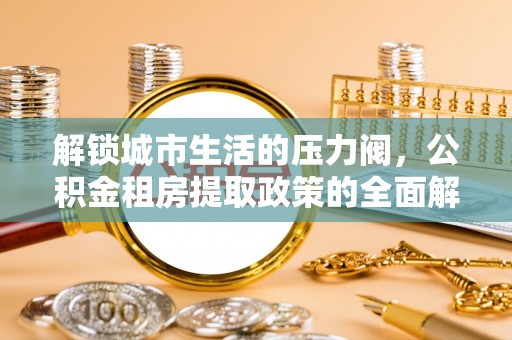 赤壁解锁城市生活的压力阀，公积金租房提取政策的全面解析与实践指南