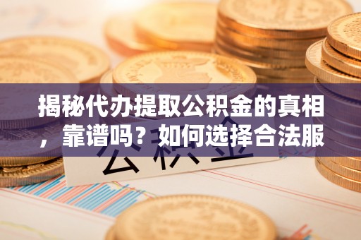 赤壁揭秘代办提取公积金的真相，靠谱吗？如何选择合法服务？