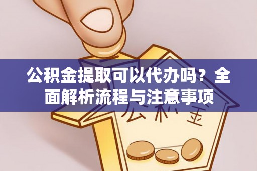 赤壁公积金提取可以代办吗？全面解析流程与注意事项