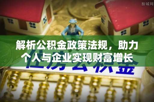 赤壁解析公积金政策法规，助力个人与企业实现财富增长