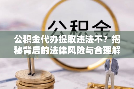 赤壁公积金代办提取违法不？揭秘背后的法律风险与合理解决方案