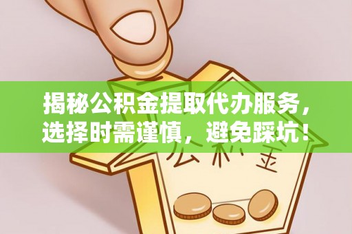 赤壁揭秘公积金提取代办服务，选择时需谨慎，避免踩坑！