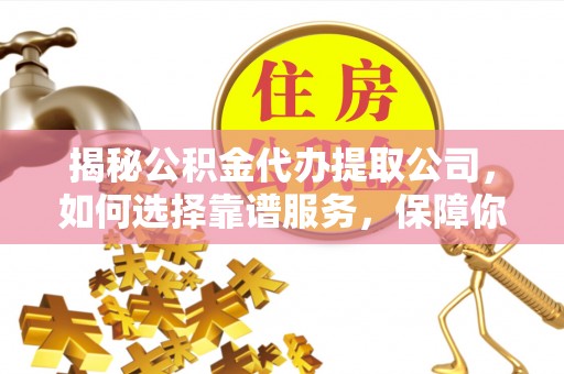 赤壁揭秘公积金代办提取公司，如何选择靠谱服务，保障你的资金安全