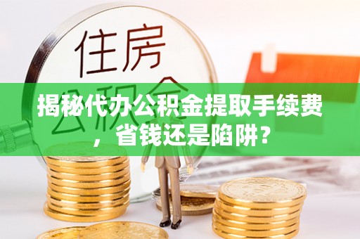 赤壁揭秘代办公积金提取手续费，省钱还是陷阱？