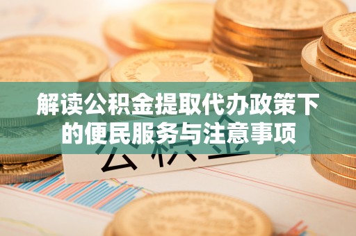 赤壁解读公积金提取代办政策下的便民服务与注意事项