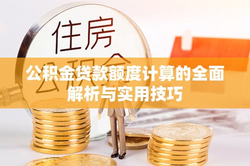 赤壁公积金贷款额度计算的全面解析与实用技巧