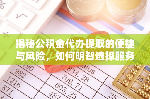 赤壁揭秘公积金代办提取的便捷与风险，如何明智选择服务？
