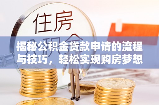 赤壁揭秘公积金贷款申请的流程与技巧，轻松实现购房梦想