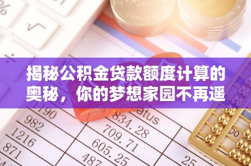 赤壁揭秘公积金贷款额度计算的奥秘，你的梦想家园不再遥不可及