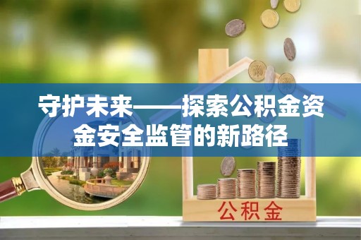 赤壁守护未来——探索公积金资金安全监管的新路径