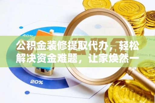 赤壁公积金装修提取代办，轻松解决资金难题，让家焕然一新