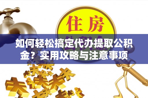 赤壁如何轻松搞定代办提取公积金？实用攻略与注意事项