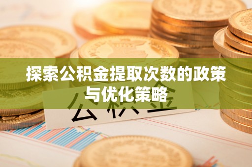 赤壁探索公积金提取次数的政策与优化策略