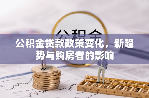 赤壁公积金贷款政策变化，新趋势与购房者的影响