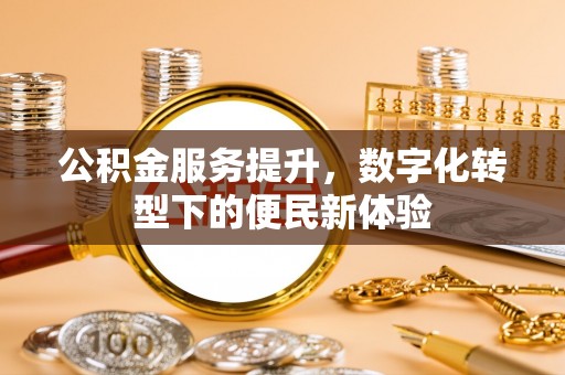 赤壁公积金服务提升，数字化转型下的便民新体验