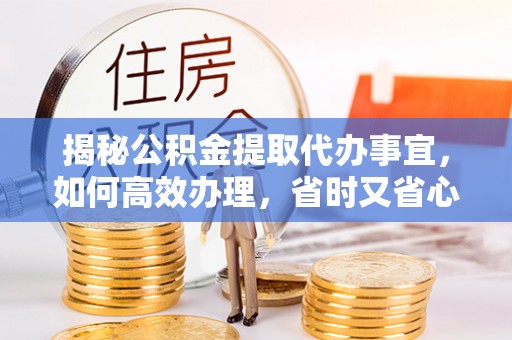赤壁揭秘公积金提取代办事宜，如何高效办理，省时又省心？