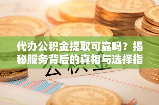 赤壁代办公积金提取可靠吗？揭秘服务背后的真相与选择指南
