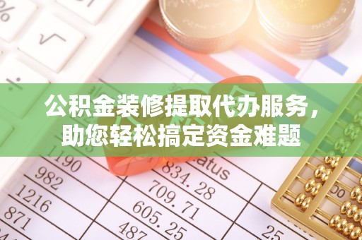 赤壁公积金装修提取代办服务，助您轻松搞定资金难题