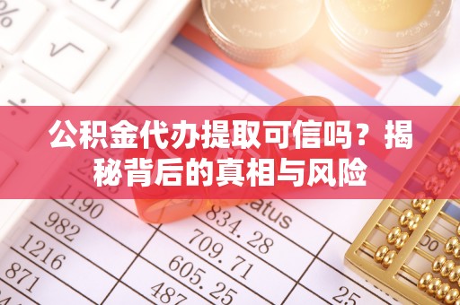 赤壁公积金代办提取可信吗？揭秘背后的真相与风险