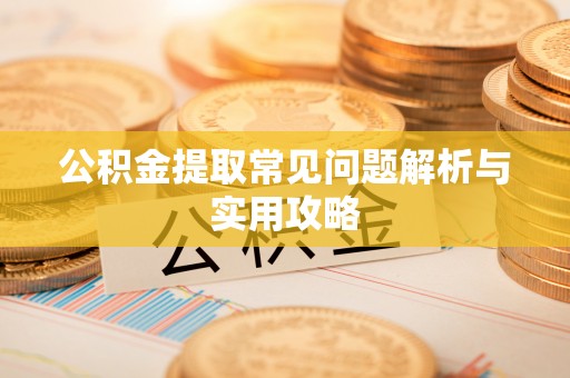 赤壁公积金提取常见问题解析与实用攻略