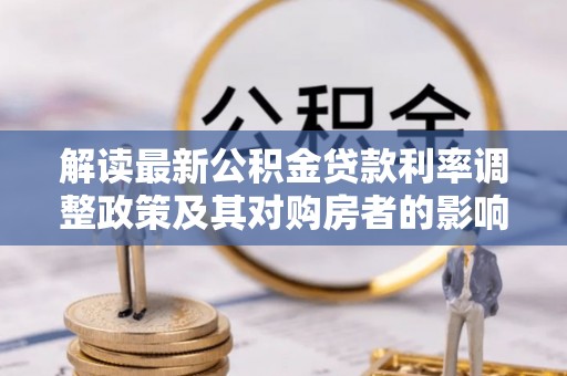 赤壁解读最新公积金贷款利率调整政策及其对购房者的影响