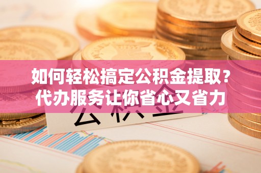 赤壁如何轻松搞定公积金提取？代办服务让你省心又省力