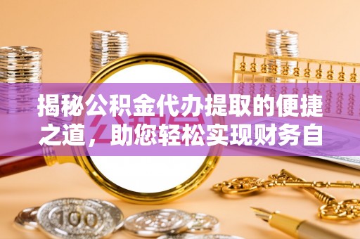 赤壁揭秘公积金代办提取的便捷之道，助您轻松实现财务自由