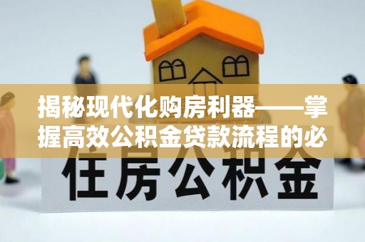赤壁揭秘现代化购房利器——掌握高效公积金贷款流程的必备指南