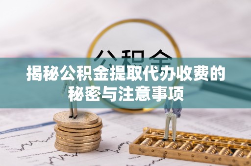 赤壁揭秘公积金提取代办收费的秘密与注意事项